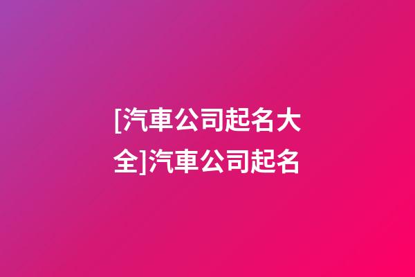 [汽車公司起名大全]汽車公司起名-第1張-公司起名-玄機派